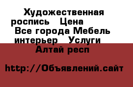 Художественная роспись › Цена ­ 5 000 - Все города Мебель, интерьер » Услуги   . Алтай респ.